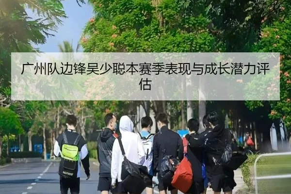广州队边锋吴少聪本赛季表现与成长潜力评估